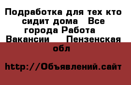 Подработка для тех,кто сидит дома - Все города Работа » Вакансии   . Пензенская обл.